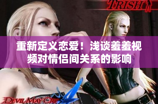 重新定义恋爱！浅谈羞羞视频对情侣间关系的影响