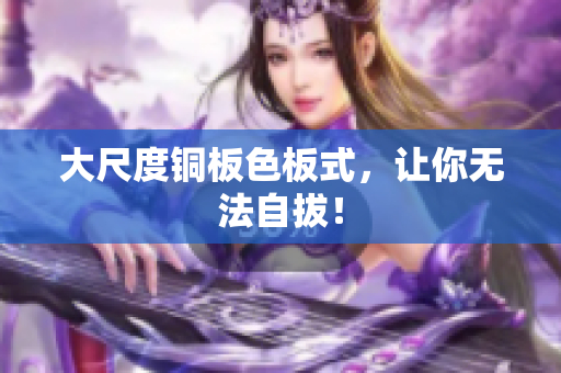 大尺度铜板色板式，让你无法自拔！