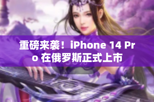 重磅来袭！iPhone 14 Pro 在俄罗斯正式上市