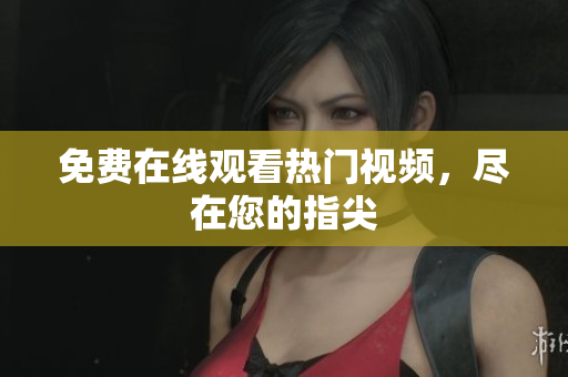 免费在线观看热门视频，尽在您的指尖