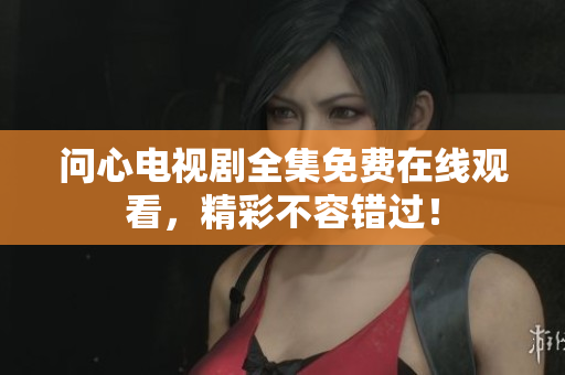 问心电视剧全集免费在线观看，精彩不容错过！