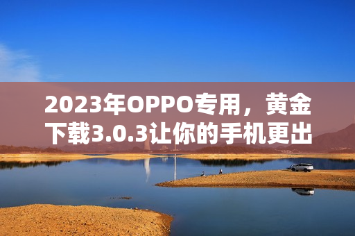 2023年OPPO专用，黄金下载3.0.3让你的手机更出色！