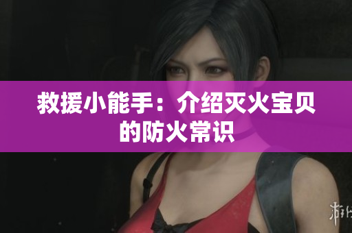 救援小能手：介绍灭火宝贝的防火常识