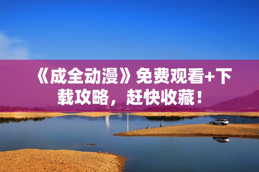 《成全动漫》免费观看+下载攻略，赶快收藏！