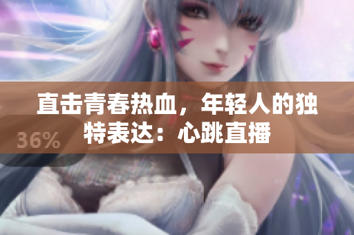 直击青春热血，年轻人的独特表达：心跳直播