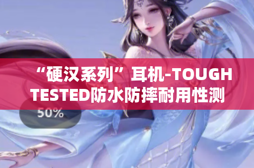 “硬汉系列”耳机-TOUGHTESTED防水防摔耐用性测试