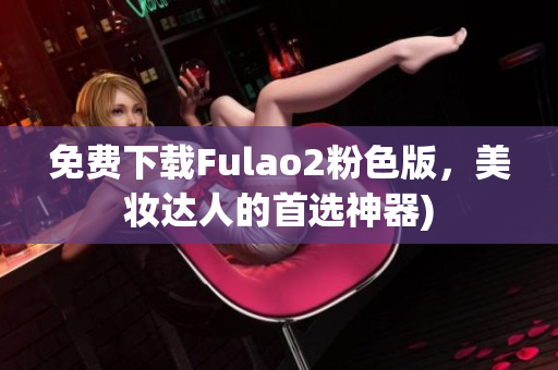 免费下载Fulao2粉色版，美妆达人的首选神器)
