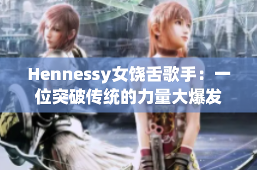 Hennessy女饶舌歌手：一位突破传统的力量大爆发