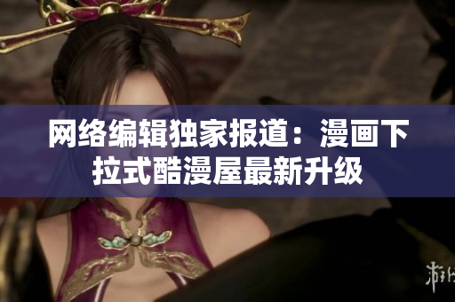 网络编辑独家报道：漫画下拉式酷漫屋最新升级