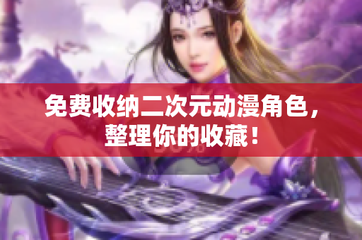 免费收纳二次元动漫角色，整理你的收藏！