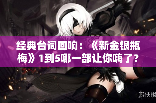 经典台词回响：《新金银瓶梅》1到5哪一部让你嗨了？