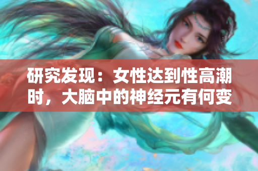 研究发现：女性达到性高潮时，大脑中的神经元有何变化？