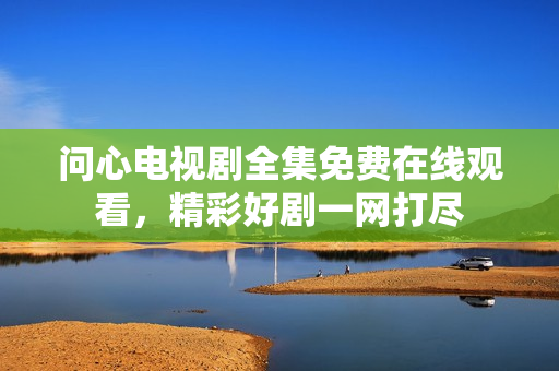 问心电视剧全集免费在线观看，精彩好剧一网打尽