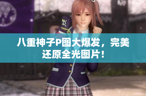 八重神子P图大爆发，完美还原全光图片！