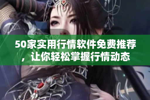 50家实用行情软件免费推荐，让你轻松掌握行情动态