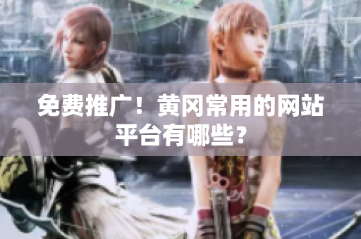 免费推广！黄冈常用的网站平台有哪些？