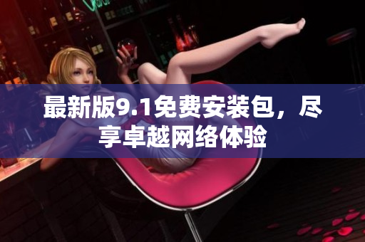 最新版9.1免费安装包，尽享卓越网络体验