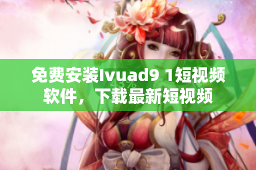 免费安装Ivuad9 1短视频软件，下载最新短视频