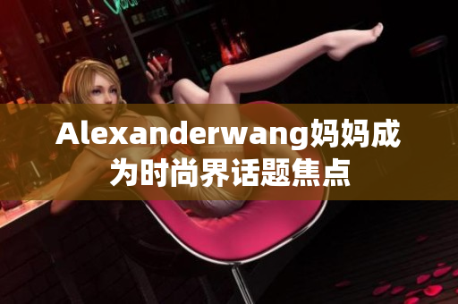 Alexanderwang妈妈成为时尚界话题焦点