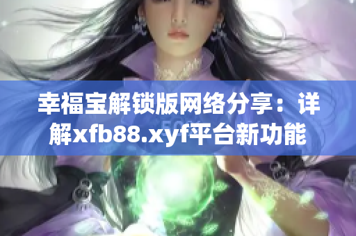 幸福宝解锁版网络分享：详解xfb88.xyf平台新功能
