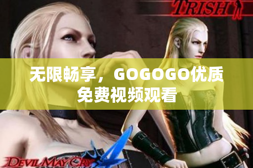 无限畅享，GOGOGO优质免费视频观看