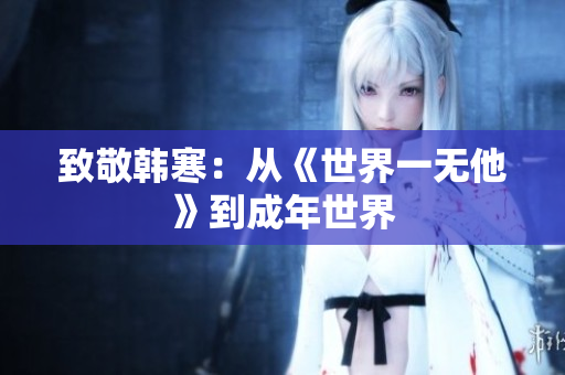 致敬韩寒：从《世界一无他》到成年世界