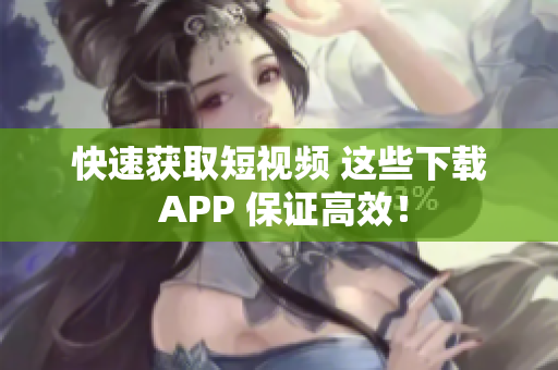 快速获取短视频 这些下载 APP 保证高效！