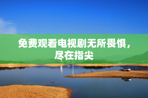 免费观看电视剧无所畏惧，尽在指尖