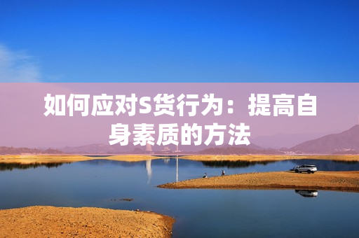 如何应对S货行为：提高自身素质的方法