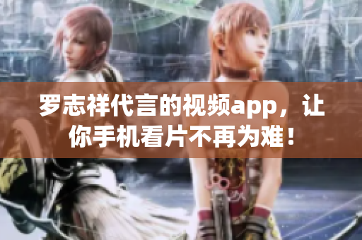 罗志祥代言的视频app，让你手机看片不再为难！