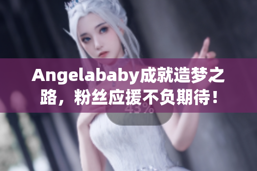 Angelababy成就造梦之路，粉丝应援不负期待！
