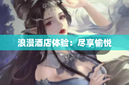 浪漫酒店体验：尽享愉悦
