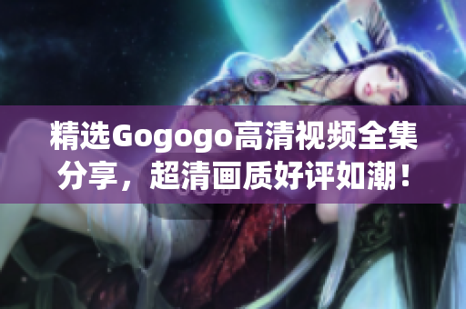 精选Gogogo高清视频全集分享，超清画质好评如潮！