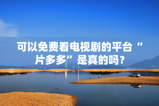 可以免费看电视剧的平台“片多多”是真的吗？
