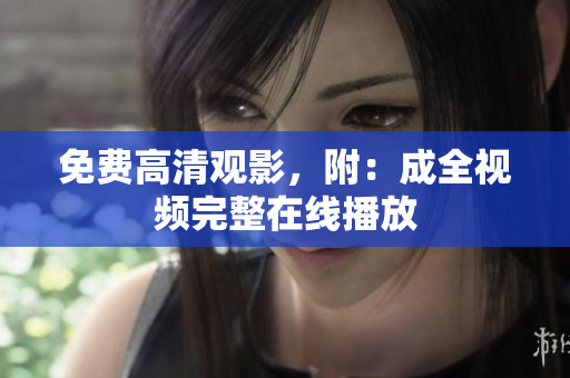 免费高清观影，附：成全视频完整在线播放