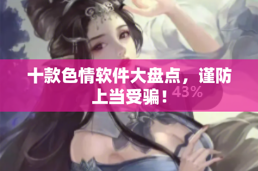十款色情软件大盘点，谨防上当受骗！