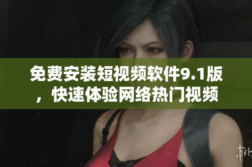 免费安装短视频软件9.1版，快速体验网络热门视频
