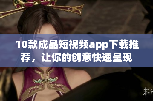 10款成品短视频app下载推荐，让你的创意快速呈现