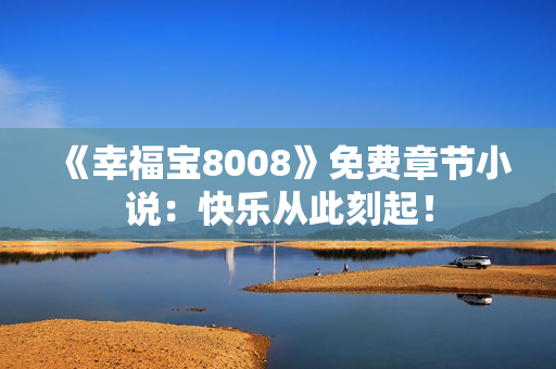 《幸福宝8008》免费章节小说：快乐从此刻起！