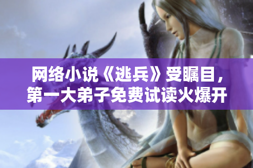 网络小说《逃兵》受瞩目，第一大弟子免费试读火爆开启！