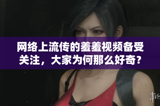 网络上流传的羞羞视频备受关注，大家为何那么好奇？