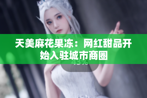 天美麻花果冻：网红甜品开始入驻城市商圈