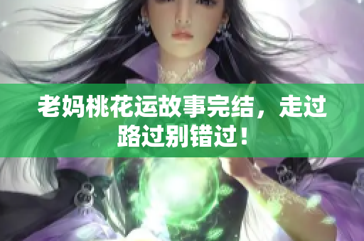老妈桃花运故事完结，走过路过别错过！
