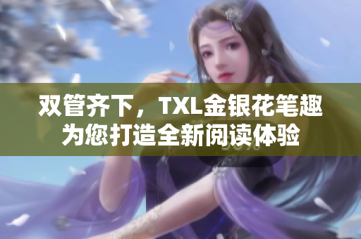 双管齐下，TXL金银花笔趣为您打造全新阅读体验