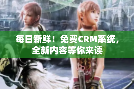 每日新鲜！免费CRM系统，全新内容等你来读