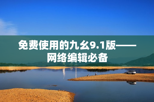 免费使用的九幺9.1版——网络编辑必备