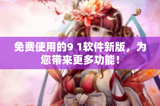 免费使用的9 1软件新版，为您带来更多功能！