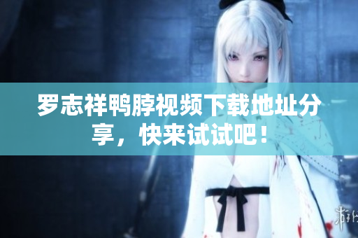 罗志祥鸭脖视频下载地址分享，快来试试吧！
