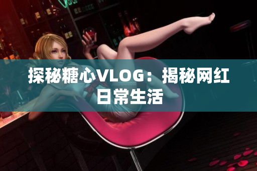 探秘糖心VLOG：揭秘网红日常生活