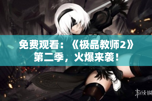 免费观看：《极品教师2》第二季，火爆来袭！